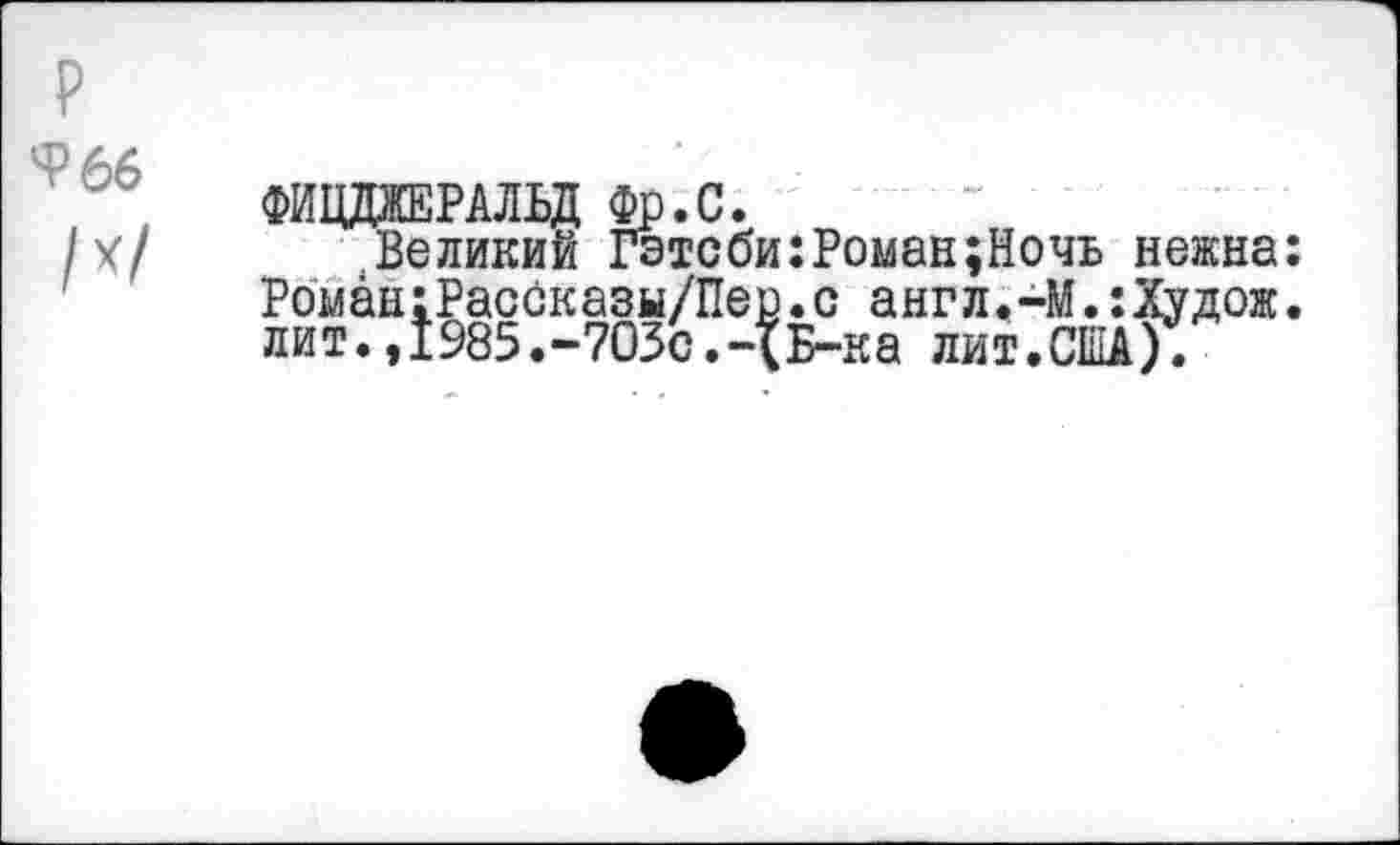 ﻿¥66
/X/
ФИЦДЖЕРАЛЬД Фр. С.
Великий Гэтсби:Роман;Ночь нежна: Роман;РасСказы/Пер.с англ.-М.:Худож. лит.,1985.-703с.-{Б-ка лит.США).